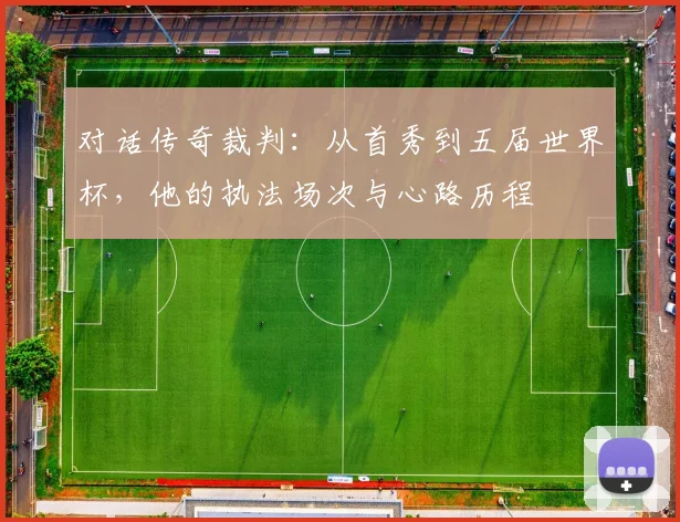 对话传奇裁判：从首秀到五届世界杯，他的执法场次与心路历程