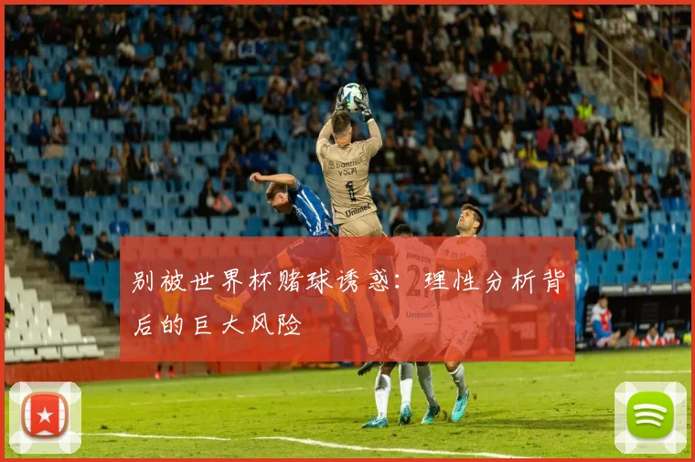 别被世界杯赌球诱惑：理性分析背后的巨大风险