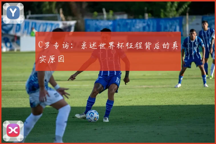 C罗专访：亲述世界杯征程背后的真实原因