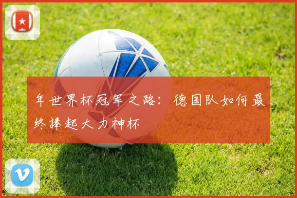 年世界杯冠军之路：德国队如何最终捧起大力神杯