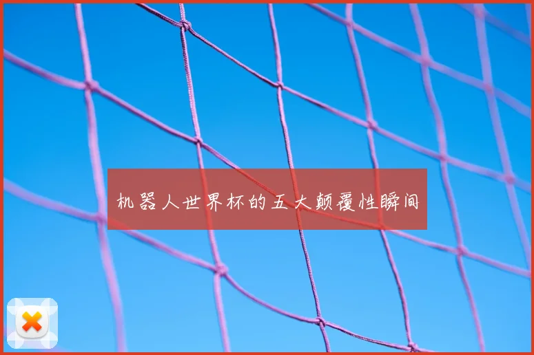 机器人世界杯的五大颠覆性瞬间