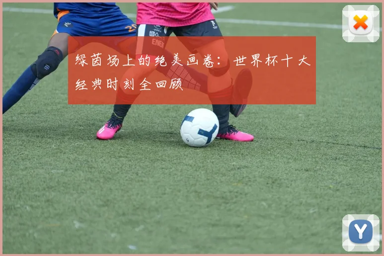 绿茵场上的绝美画卷:世界杯十大经典时刻全回顾