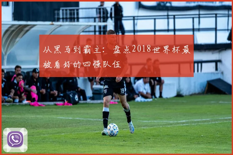 从黑马到霸主:盘点2018世界杯最被看好的四强队伍