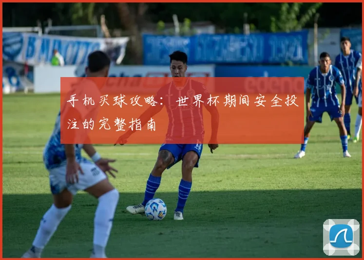 手机买球攻略：世界杯期间安全投注的完整指南