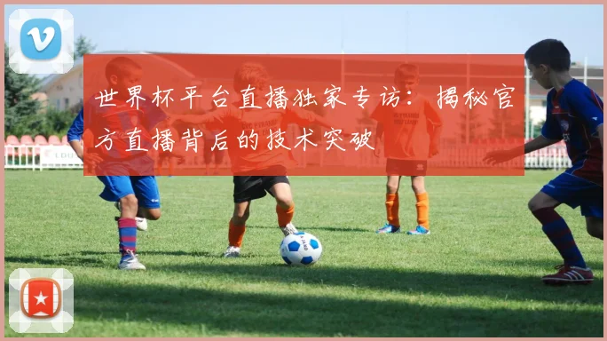 世界杯平台直播独家专访:揭秘官方直播背后的技术突破