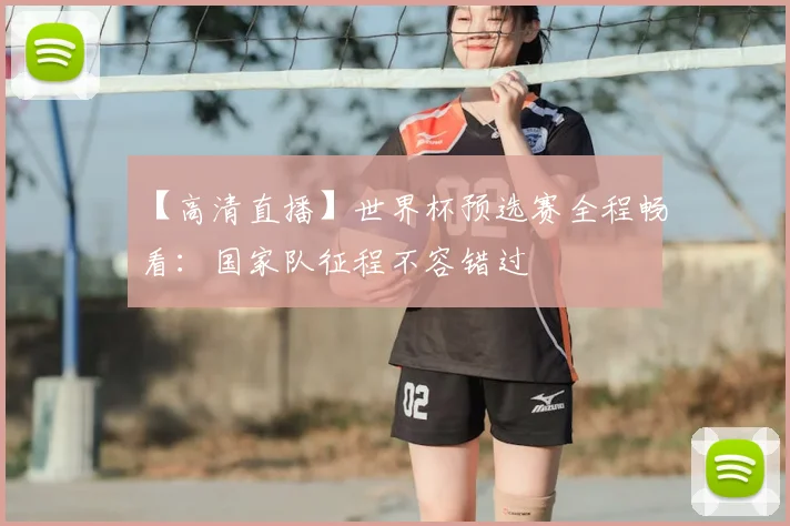 【高清直播】世界杯预选赛全程畅看：国家队征程不容错过