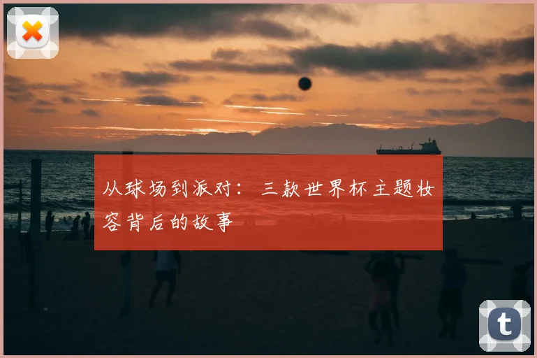 从球场到派对:三款世界杯主题妆容背后的故事