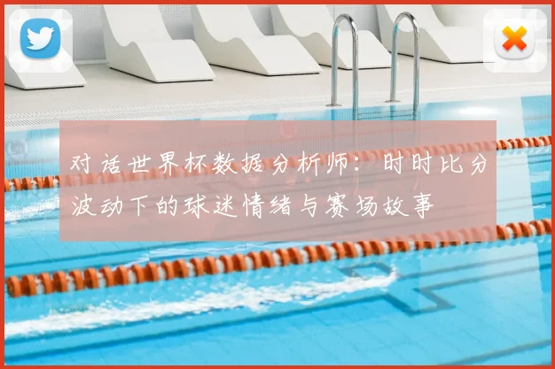 对话世界杯数据分析师:时时比分波动下的球迷情绪与赛场故事