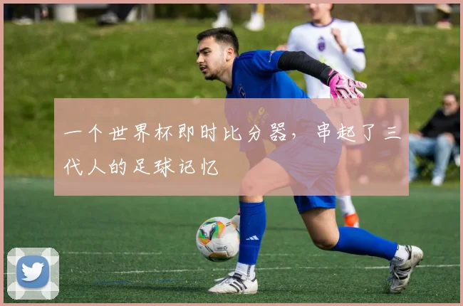 一个世界杯即时比分器，串起了三代人的足球记忆