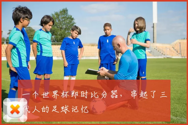 一个世界杯即时比分器，串起了三代人的足球记忆