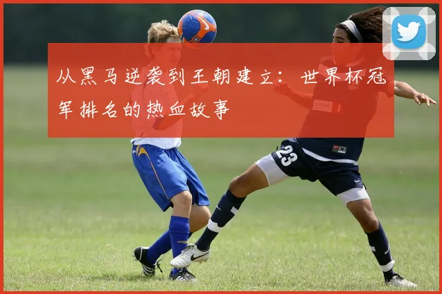 从黑马逆袭到王朝建立:世界杯冠军排名的热血故事