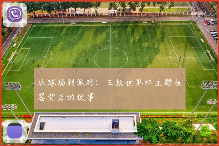 从球场到派对:三款世界杯主题妆容背后的故事