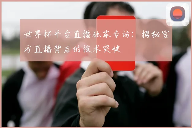 世界杯平台直播独家专访:揭秘官方直播背后的技术突破
