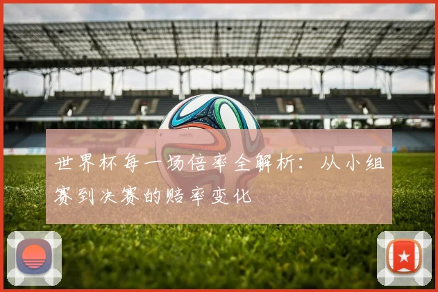 世界杯每一场倍率全解析:从小组赛到决赛的赔率变化