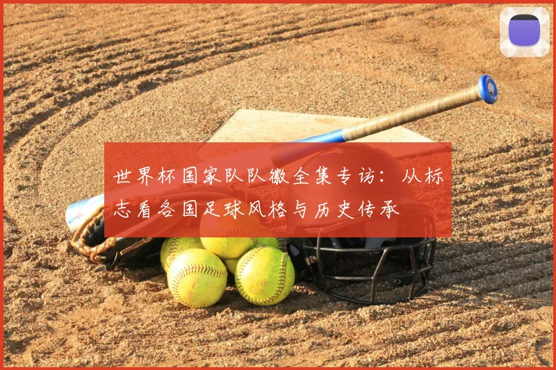 世界杯国家队队徽全集专访：从标志看各国足球风格与历史传承
