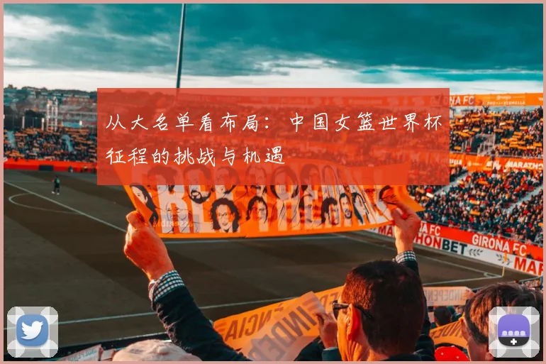 从大名单看布局：中国女篮世界杯征程的挑战与机遇