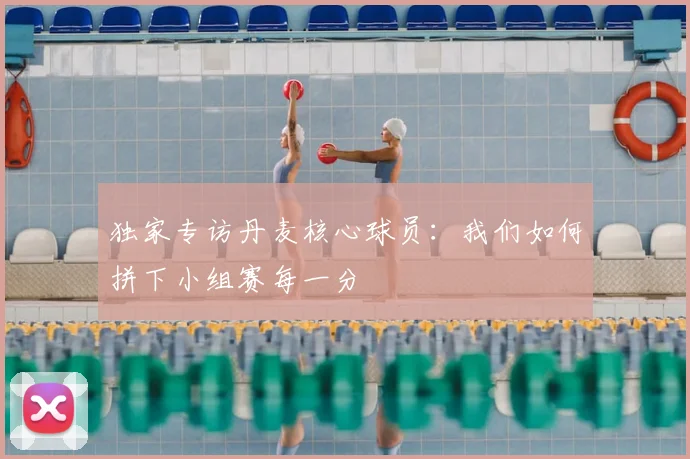 独家专访丹麦核心球员：我们如何拼下小组赛每一分
