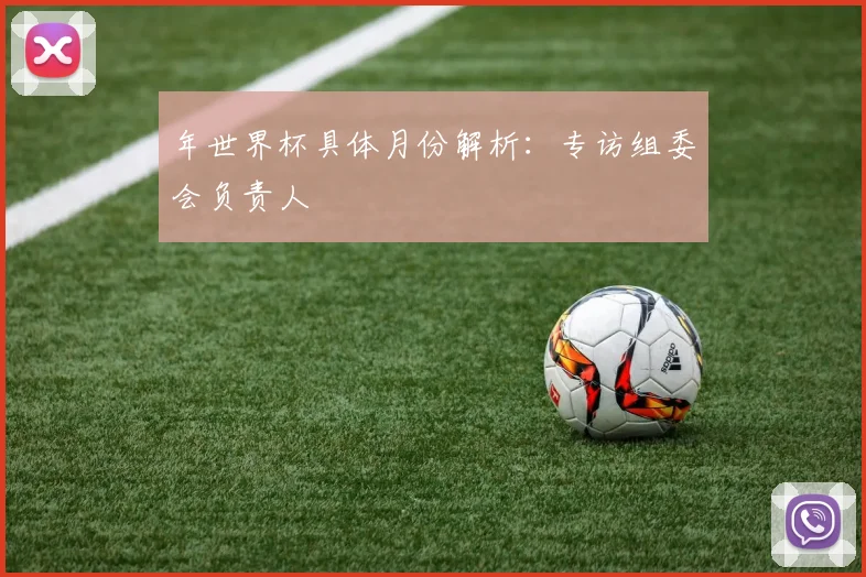 年世界杯具体月份解析：专访组委会负责人