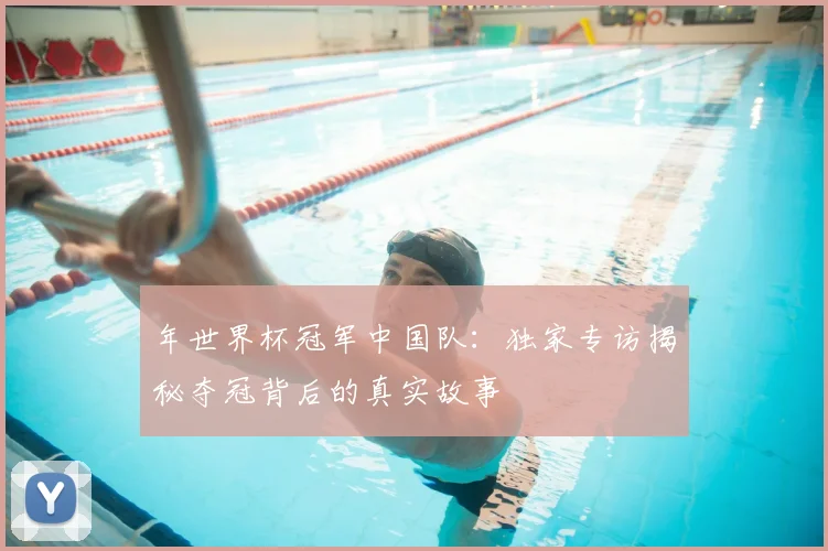年世界杯冠军中国队：独家专访揭秘夺冠背后的真实故事