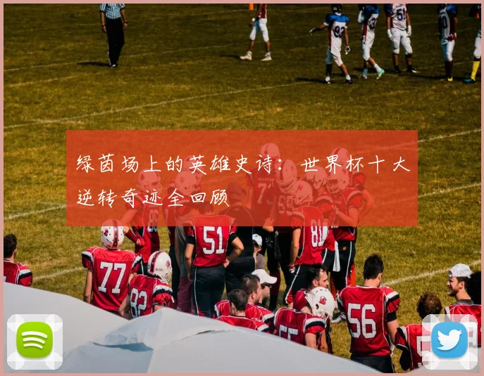 绿茵场上的英雄史诗:世界杯十大逆转奇迹全回顾