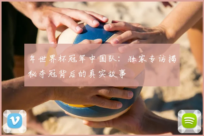 年世界杯冠军中国队：独家专访揭秘夺冠背后的真实故事