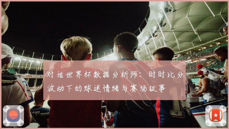 对话世界杯数据分析师:时时比分波动下的球迷情绪与赛场故事