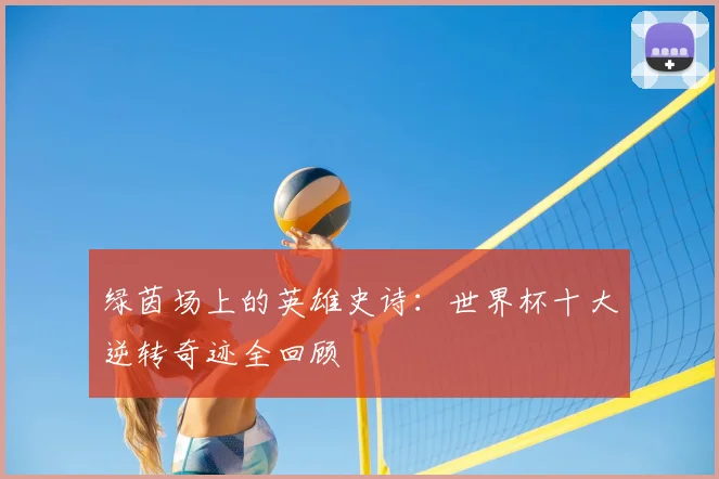 绿茵场上的英雄史诗:世界杯十大逆转奇迹全回顾