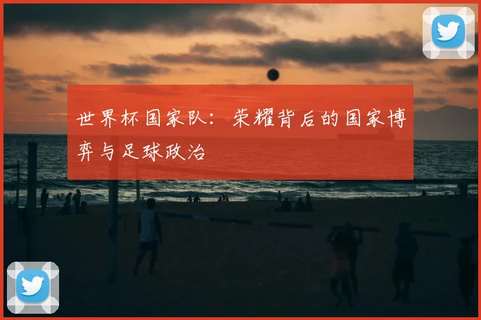 世界杯国家队：荣耀背后的国家博弈与足球政治