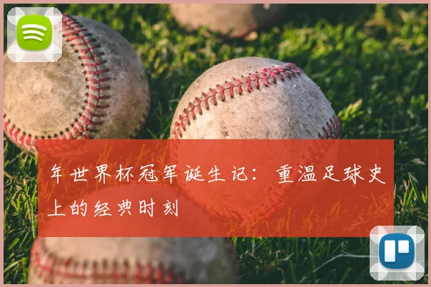 年世界杯冠军诞生记:重温足球史上的经典时刻