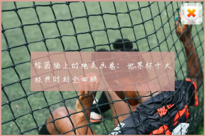 绿茵场上的绝美画卷:世界杯十大经典时刻全回顾