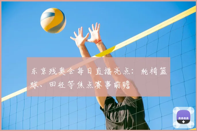 东京残奥会每日直播亮点：轮椅篮球、田径等焦点赛事前瞻