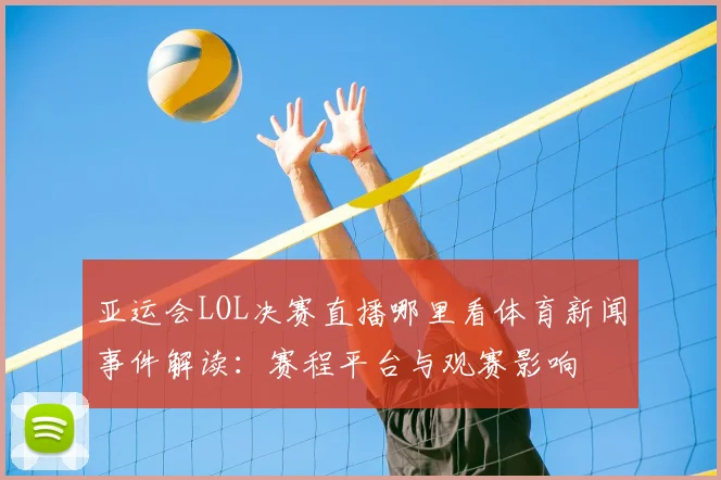 亚运会LOL决赛直播哪里看体育新闻事件解读：赛程平台与观赛影响