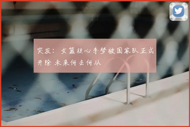 突发：女篮核心李梦被国家队正式开除 未来何去何从