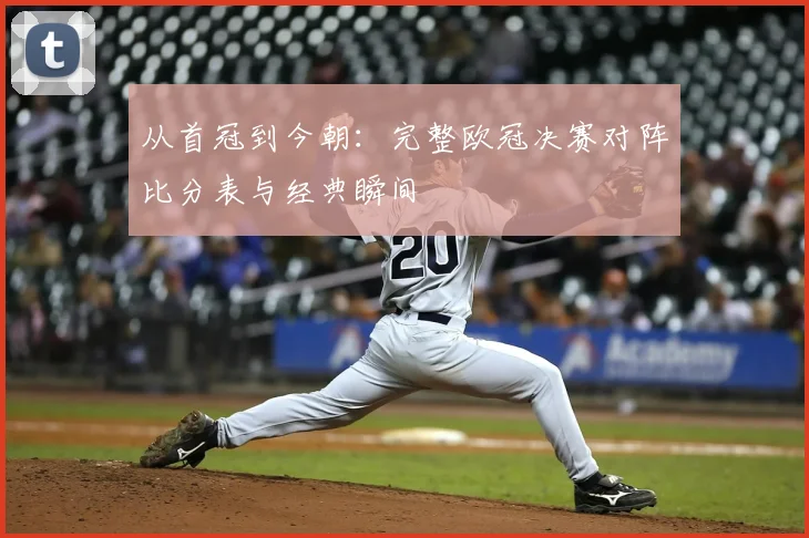 从首冠到今朝：完整欧冠决赛对阵比分表与经典瞬间