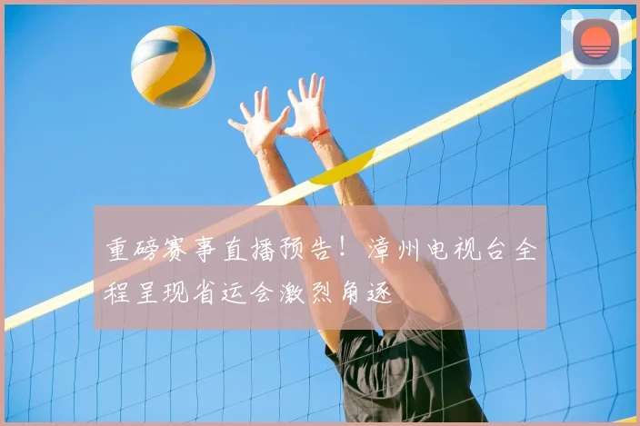 重磅赛事直播预告！漳州电视台全程呈现省运会激烈角逐