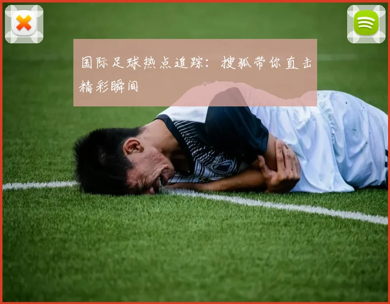 国际足球热点追踪：搜狐带你直击精彩瞬间