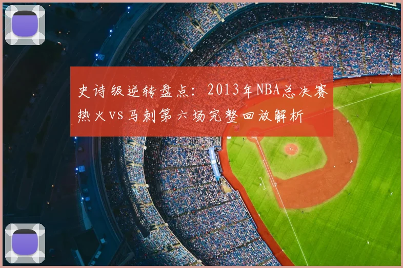 史诗级逆转盘点：2013年NBA总决赛热火vs马刺第六场完整回放解析