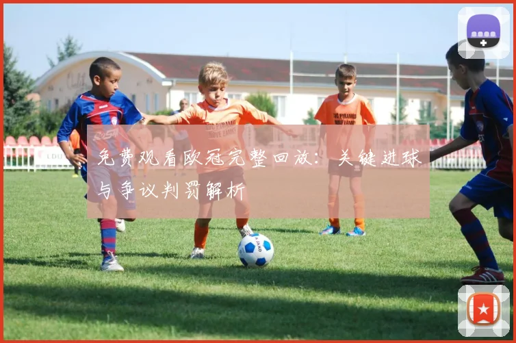 免费观看欧冠完整回放：关键进球与争议判罚解析