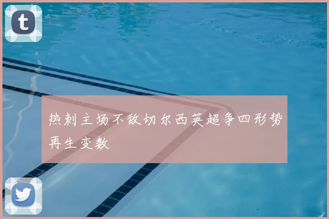 热刺主场不敌切尔西英超争四形势再生变数