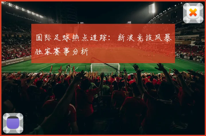 国际足球热点追踪：新浪竞技风暴独家赛事分析