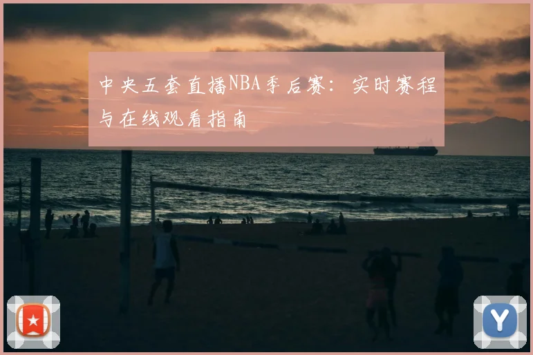 中央五套直播NBA季后赛：实时赛程与在线观看指南
