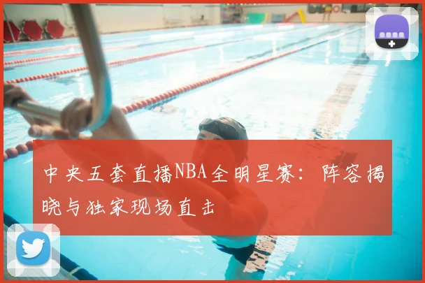 中央五套直播NBA全明星赛：阵容揭晓与独家现场直击