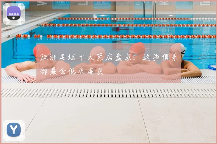 欧洲足坛十大黑店盘点：这些俱乐部最会低买高卖