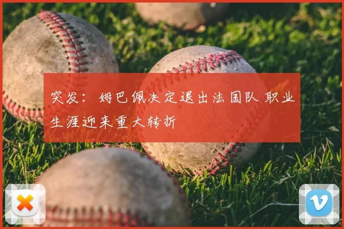 突发：姆巴佩决定退出法国队 职业生涯迎来重大转折