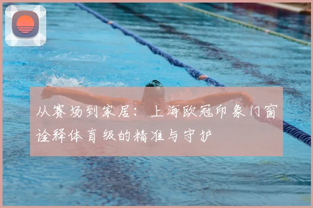 从赛场到家居：上海欧冠印象门窗诠释体育级的精准与守护