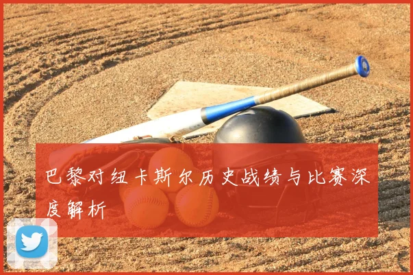 巴黎对纽卡斯尔历史战绩与比赛深度解析