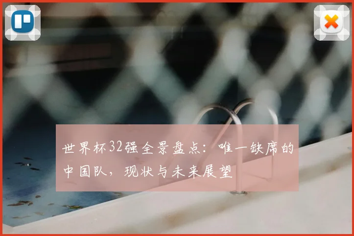 世界杯32强全景盘点：唯一缺席的中国队，现状与未来展望