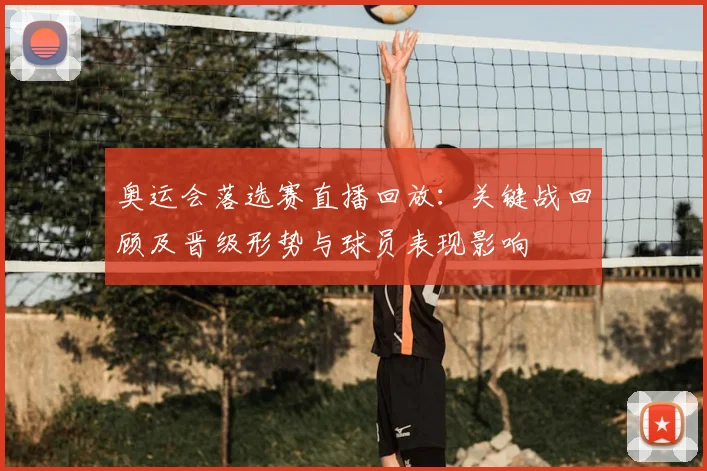 奥运会落选赛直播回放：关键战回顾及晋级形势与球员表现影响