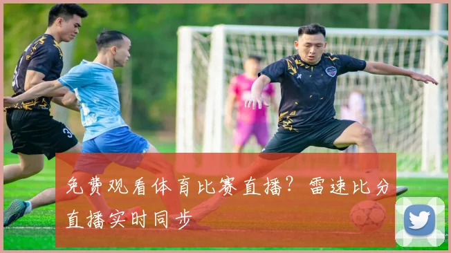 免费观看体育比赛直播？雷速比分直播实时同步