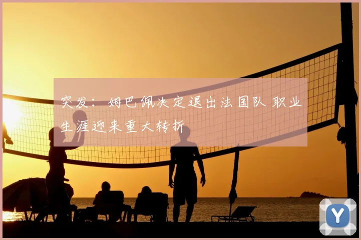 突发：姆巴佩决定退出法国队 职业生涯迎来重大转折